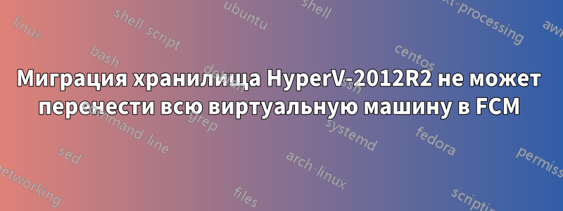 Миграция хранилища HyperV-2012R2 не может перенести всю виртуальную машину в FCM