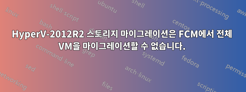 HyperV-2012R2 스토리지 마이그레이션은 FCM에서 전체 VM을 마이그레이션할 수 없습니다.