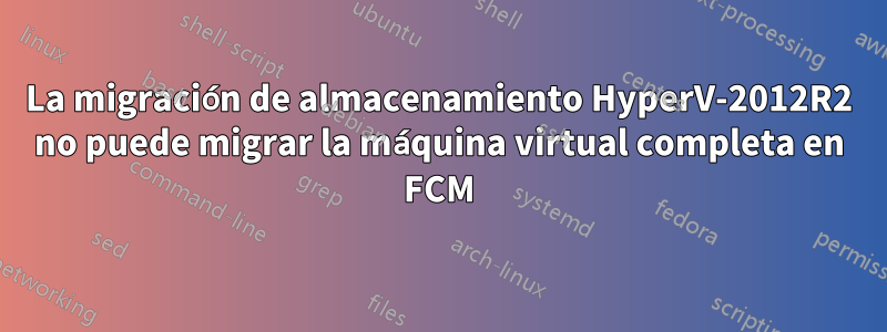 La migración de almacenamiento HyperV-2012R2 no puede migrar la máquina virtual completa en FCM