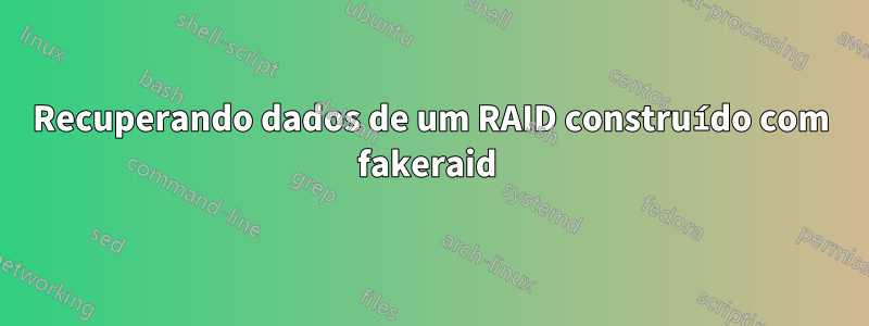 Recuperando dados de um RAID construído com fakeraid 