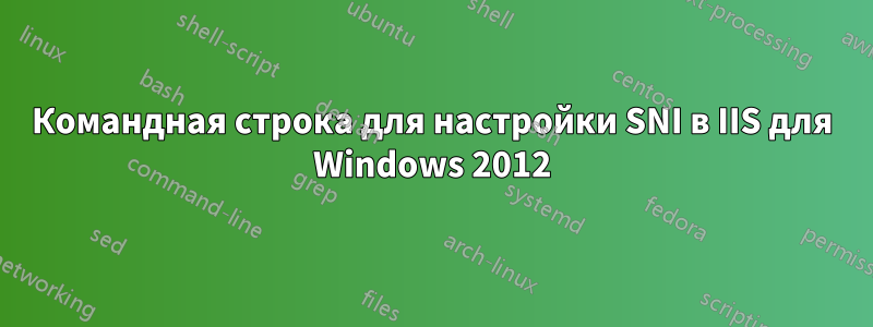 Командная строка для настройки SNI в IIS для Windows 2012