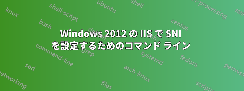 Windows 2012 の IIS で SNI を設定するためのコマンド ライン