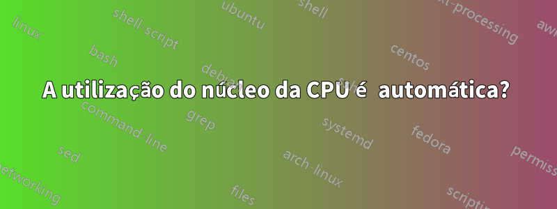 A utilização do núcleo da CPU é automática?