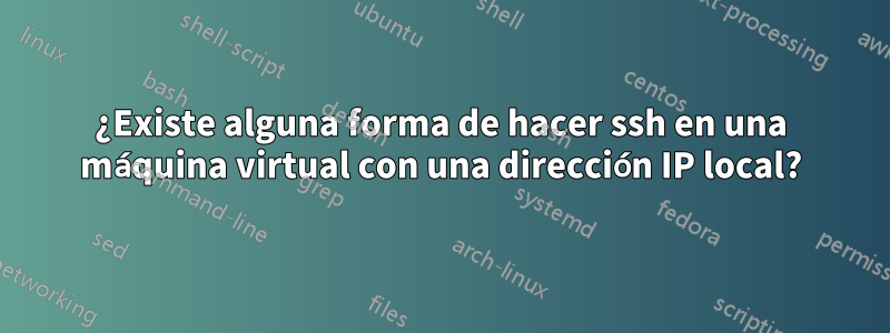 ¿Existe alguna forma de hacer ssh en una máquina virtual con una dirección IP local?