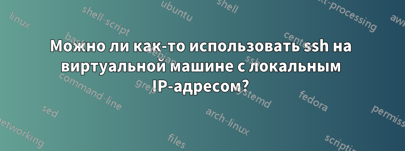 Можно ли как-то использовать ssh на виртуальной машине с локальным IP-адресом?