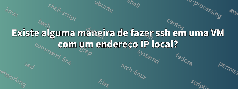 Existe alguma maneira de fazer ssh em uma VM com um endereço IP local?