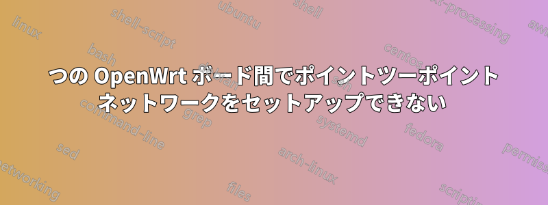 2 つの OpenWrt ボード間でポイントツーポイント ネットワークをセットアップできない