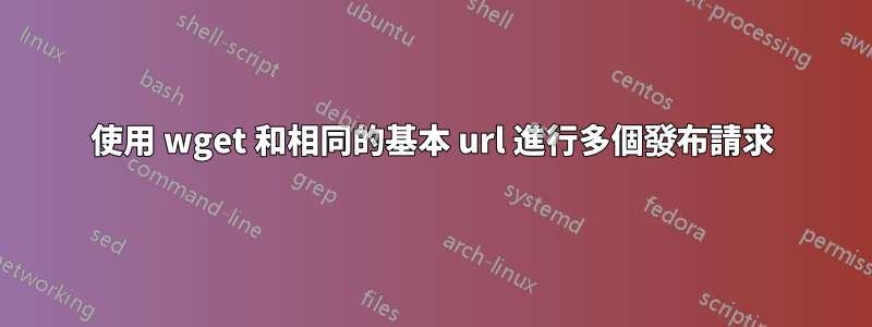 使用 wget 和相同的基本 url 進行多個發布請求