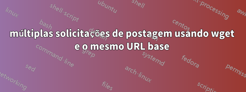 múltiplas solicitações de postagem usando wget e o mesmo URL base