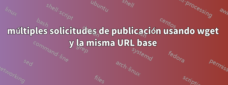 múltiples solicitudes de publicación usando wget y la misma URL base