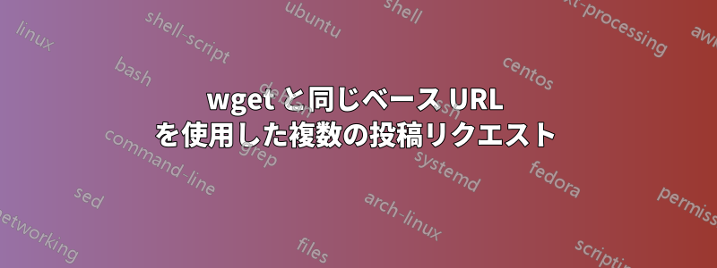 wget と同じベース URL を使用した複数の投稿リクエスト