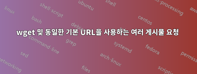 wget 및 동일한 기본 URL을 사용하는 여러 게시물 요청