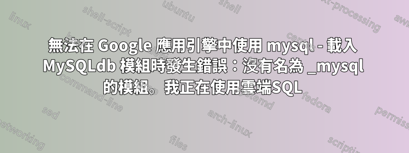 無法在 Google 應用引擎中使用 mysql - 載入 MySQLdb 模組時發生錯誤：沒有名為 _mysql 的模組。我正在使用雲端SQL