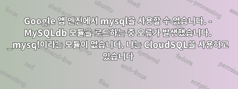 Google 앱 엔진에서 mysql을 사용할 수 없습니다. - MySQLdb 모듈을 로드하는 중 오류가 발생했습니다. _mysql이라는 모듈이 없습니다. 나는 CloudSQL을 사용하고 있습니다