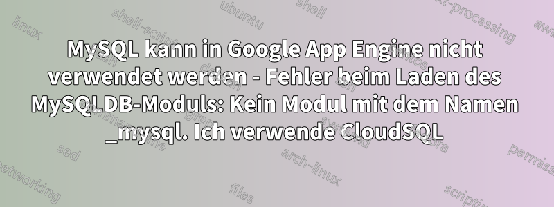 MySQL kann in Google App Engine nicht verwendet werden - Fehler beim Laden des MySQLDB-Moduls: Kein Modul mit dem Namen _mysql. Ich verwende CloudSQL