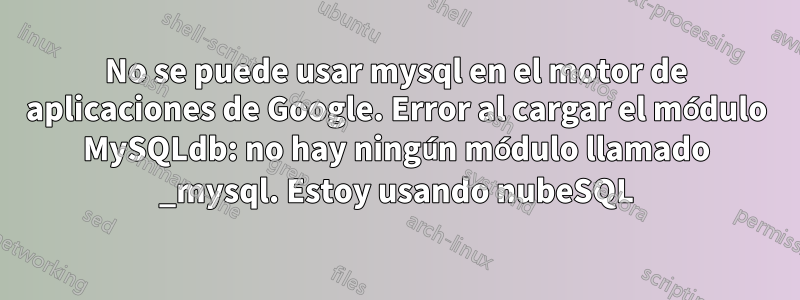 No se puede usar mysql en el motor de aplicaciones de Google. Error al cargar el módulo MySQLdb: no hay ningún módulo llamado _mysql. Estoy usando nubeSQL