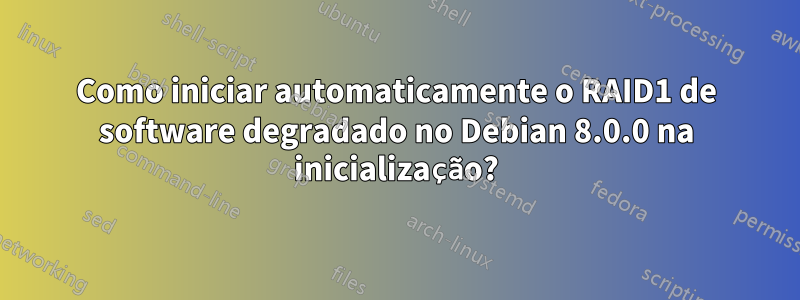 Como iniciar automaticamente o RAID1 de software degradado no Debian 8.0.0 na inicialização?