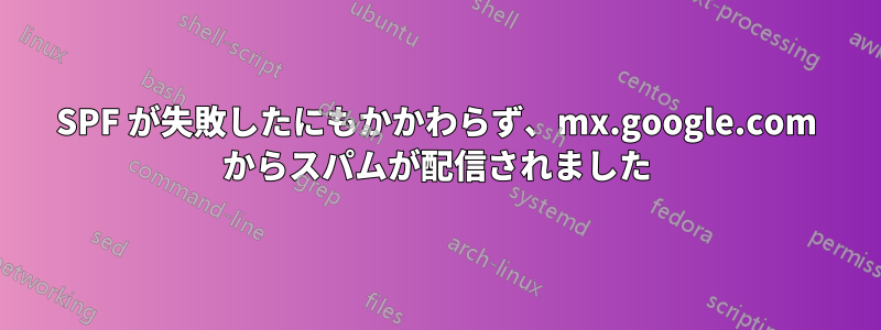 SPF が失敗したにもかかわらず、mx.google.com からスパムが配信されました