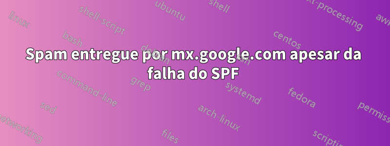 Spam entregue por mx.google.com apesar da falha do SPF