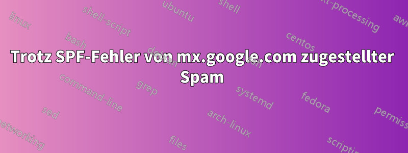 Trotz SPF-Fehler von mx.google.com zugestellter Spam