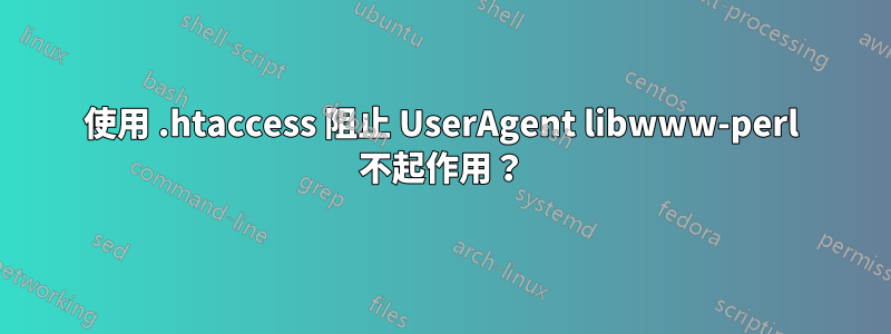 使用 .htaccess 阻止 UserAgent libwww-perl 不起作用？