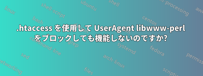 .htaccess を使用して UserAgent libwww-perl をブロックしても機能しないのですか?