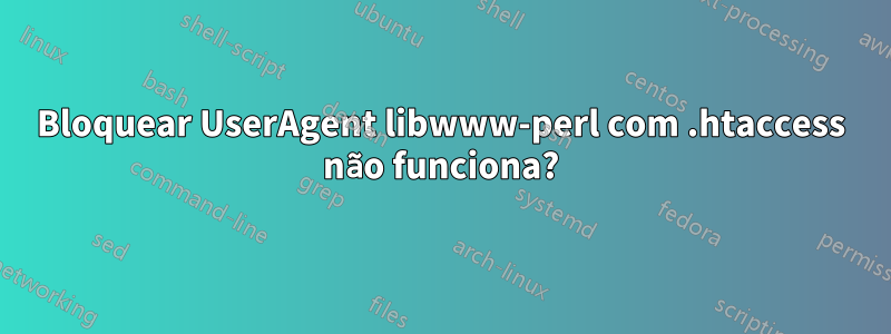 Bloquear UserAgent libwww-perl com .htaccess não funciona?