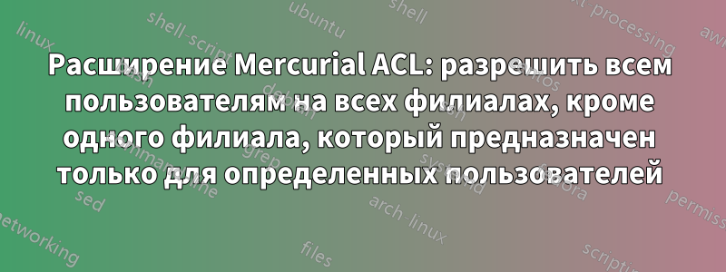 Расширение Mercurial ACL: разрешить всем пользователям на всех филиалах, кроме одного филиала, который предназначен только для определенных пользователей