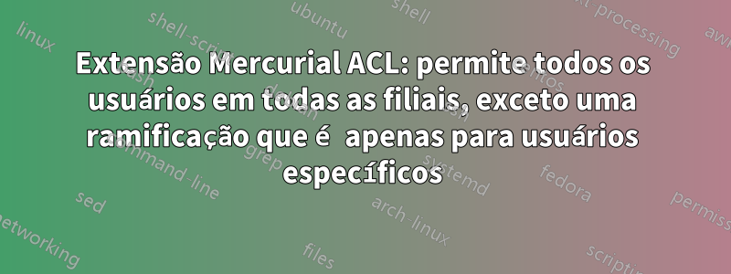 Extensão Mercurial ACL: permite todos os usuários em todas as filiais, exceto uma ramificação que é apenas para usuários específicos