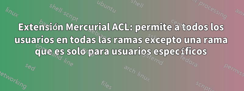 Extensión Mercurial ACL: permite a todos los usuarios en todas las ramas excepto una rama que es solo para usuarios específicos