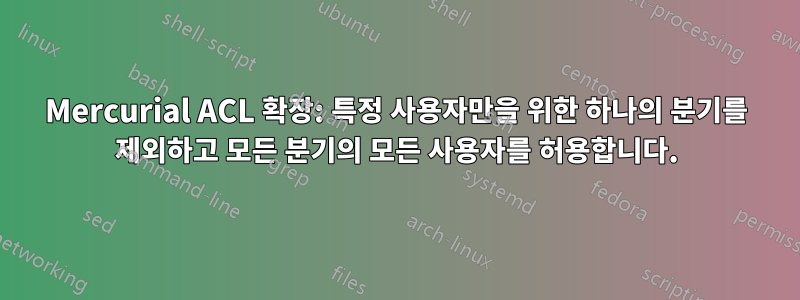 Mercurial ACL 확장: 특정 사용자만을 위한 하나의 분기를 제외하고 모든 분기의 모든 사용자를 허용합니다.