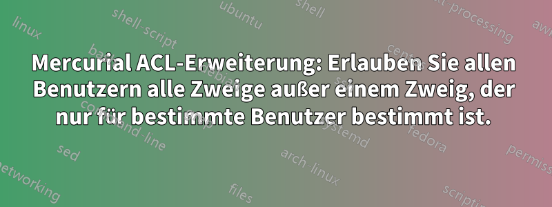 Mercurial ACL-Erweiterung: Erlauben Sie allen Benutzern alle Zweige außer einem Zweig, der nur für bestimmte Benutzer bestimmt ist.