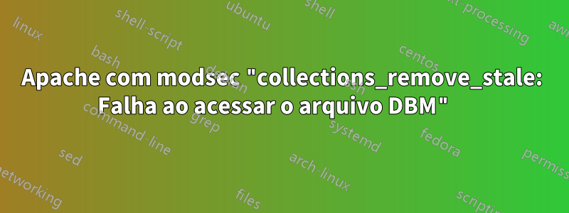 Apache com modsec "collections_remove_stale: Falha ao acessar o arquivo DBM" 