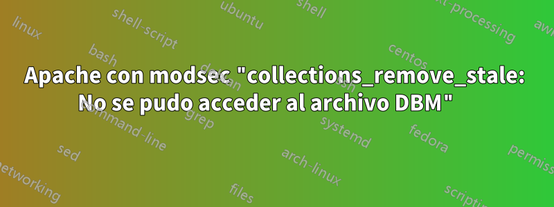 Apache con modsec "collections_remove_stale: No se pudo acceder al archivo DBM" 