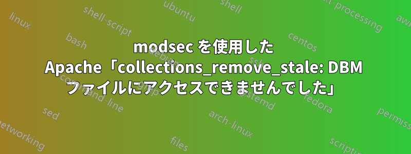 modsec を使用した Apache「collections_remove_stale: DBM ファイルにアクセスできませんでした」