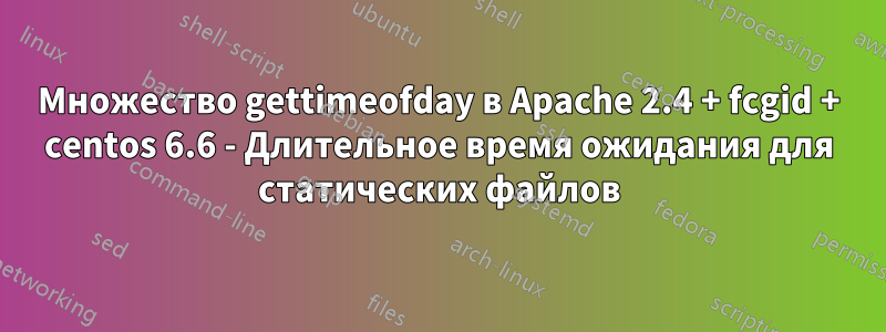 Множество gettimeofday в Apache 2.4 + fcgid + centos 6.6 - Длительное время ожидания для статических файлов