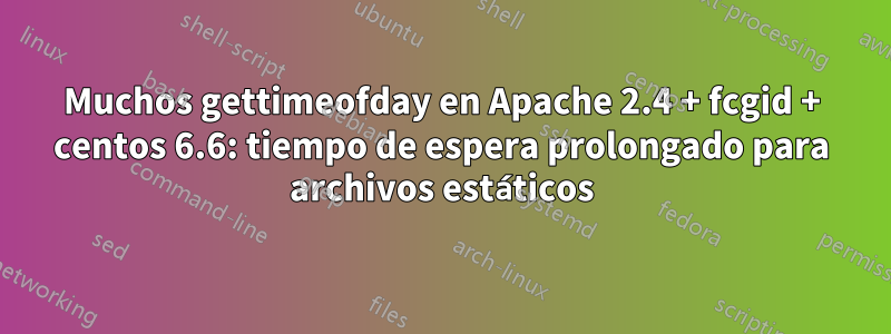 Muchos gettimeofday en Apache 2.4 + fcgid + centos 6.6: tiempo de espera prolongado para archivos estáticos