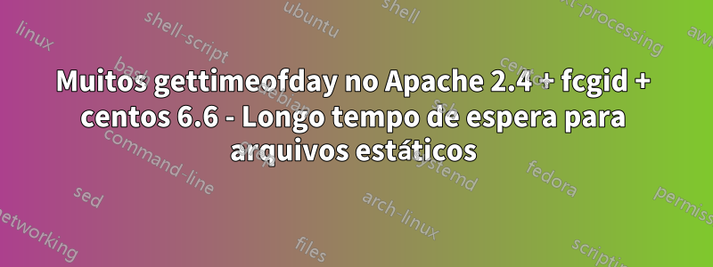 Muitos gettimeofday no Apache 2.4 + fcgid + centos 6.6 - Longo tempo de espera para arquivos estáticos