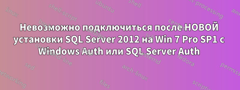 Невозможно подключиться после НОВОЙ установки SQL Server 2012 на Win 7 Pro SP1 с Windows Auth или SQL Server Auth