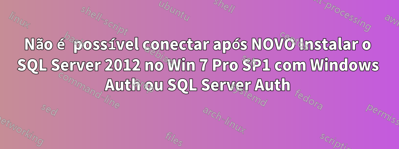 Não é possível conectar após NOVO Instalar o SQL Server 2012 no Win 7 Pro SP1 com Windows Auth ou SQL Server Auth