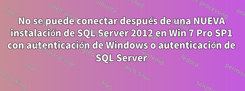 No se puede conectar después de una NUEVA instalación de SQL Server 2012 en Win 7 Pro SP1 con autenticación de Windows o autenticación de SQL Server