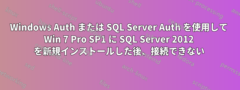 Windows Auth または SQL Server Auth を使用して Win 7 Pro SP1 に SQL Server 2012 を新規インストールした後、接続できない