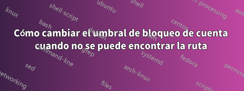 Cómo cambiar el umbral de bloqueo de cuenta cuando no se puede encontrar la ruta