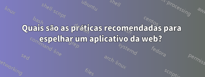 Quais são as práticas recomendadas para espelhar um aplicativo da web? 