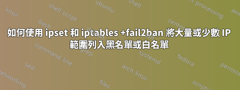 如何使用 ipset 和 iptables +fail2ban 將大量或少數 IP 範圍列入黑名單或白名單