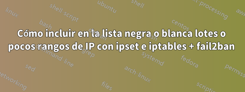 Cómo incluir en la lista negra o blanca lotes o pocos rangos de IP con ipset e iptables + fail2ban