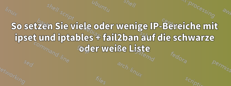 So setzen Sie viele oder wenige IP-Bereiche mit ipset und iptables + fail2ban auf die schwarze oder weiße Liste