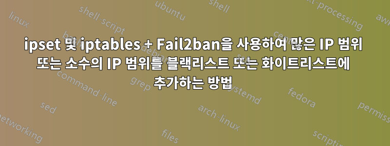 ipset 및 iptables + Fail2ban을 사용하여 많은 IP 범위 또는 소수의 IP 범위를 블랙리스트 또는 화이트리스트에 추가하는 방법