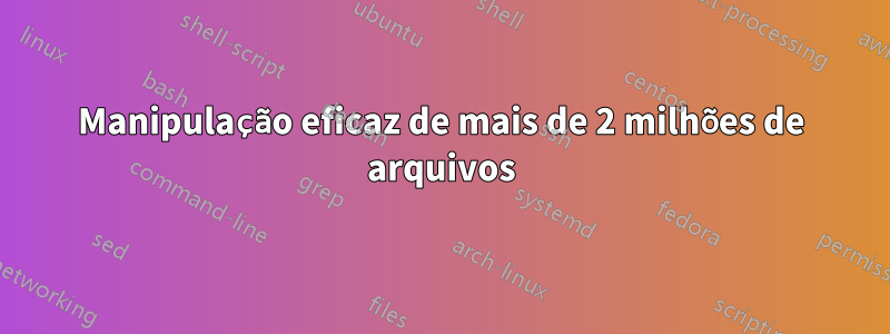 Manipulação eficaz de mais de 2 milhões de arquivos