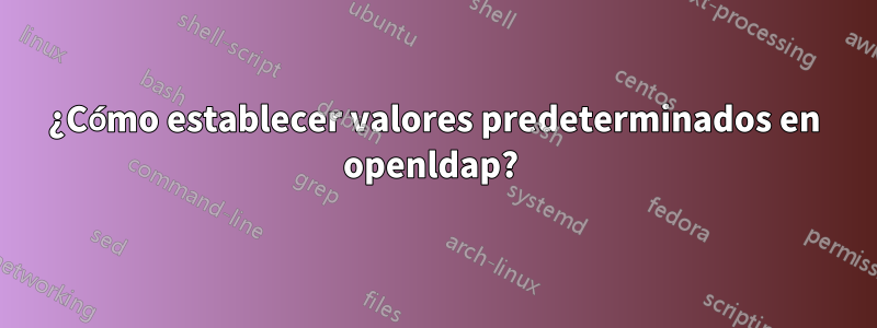 ¿Cómo establecer valores predeterminados en openldap? 